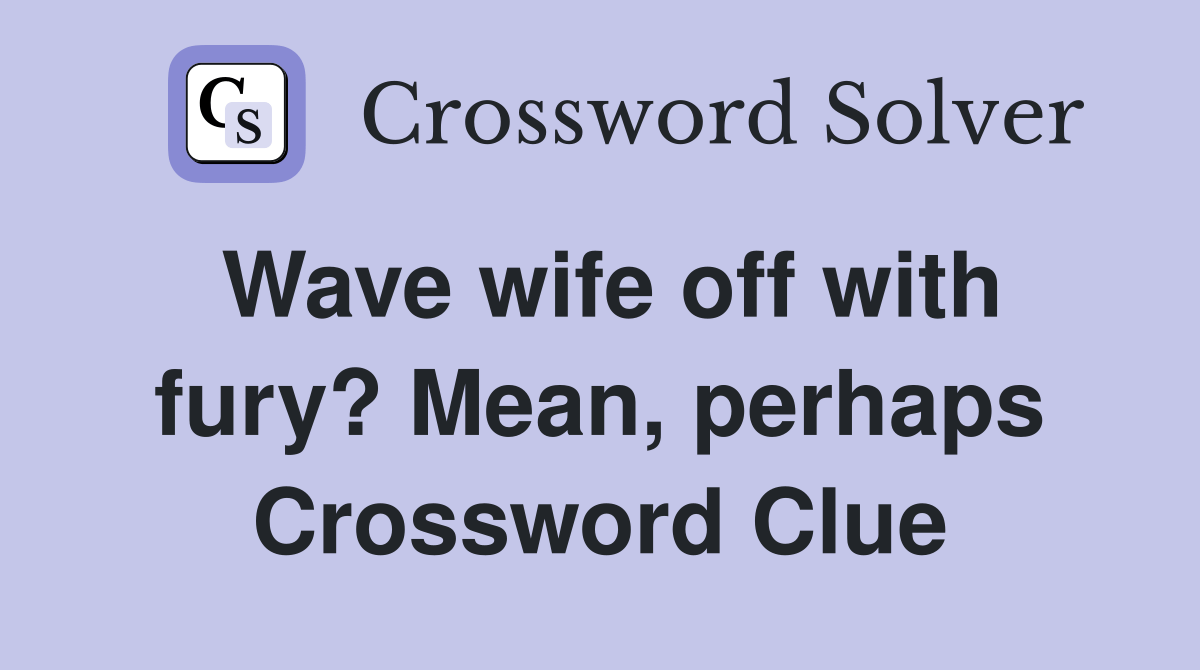Wave wife off with fury? Mean, perhaps Crossword Clue Answers
